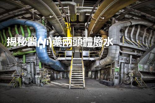 揭秘醫(yī)藥兩頭體廢水處理的黑科技！